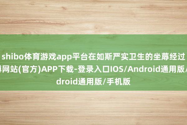 shibo体育游戏app平台在如斯严实卫生的坐蓐经过中-世博网站(官方)APP下载-登录入口IOS/Android通用版/手机版