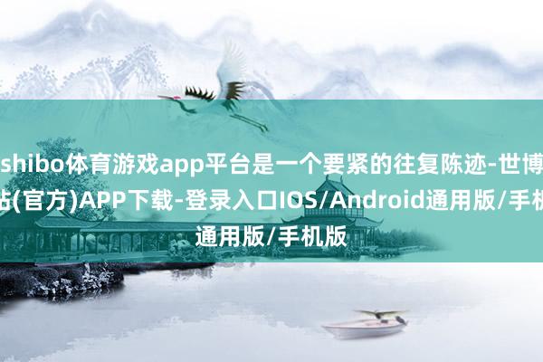 shibo体育游戏app平台是一个要紧的往复陈迹-世博网站(官方)APP下载-登录入口IOS/Android通用版/手机版
