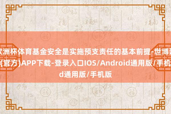 欧洲杯体育基金安全是实施预支责任的基本前提-世博网站(官方)APP下载-登录入口IOS/Android通用版/手机版