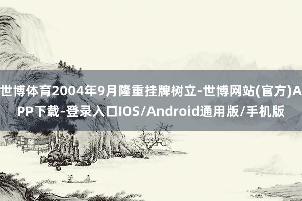 世博体育2004年9月隆重挂牌树立-世博网站(官方)APP下载-登录入口IOS/Android通用版/手机版