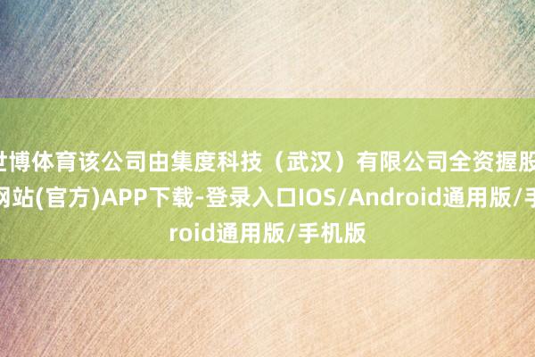 世博体育该公司由集度科技（武汉）有限公司全资握股-世博网站(官方)APP下载-登录入口IOS/Android通用版/手机版