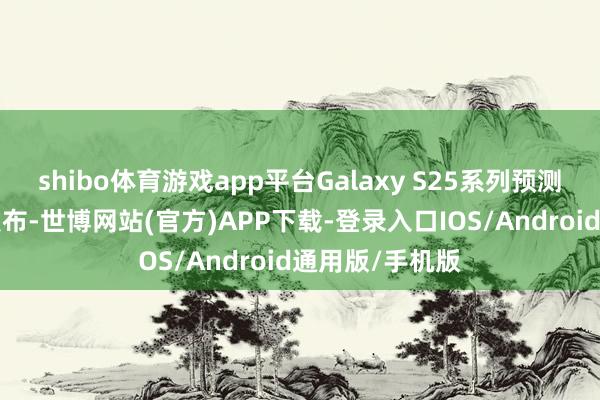 shibo体育游戏app平台Galaxy S25系列预测将于来岁1月发布-世博网站(官方)APP下载-登录入口IOS/Android通用版/手机版