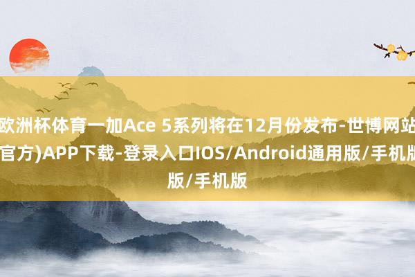 欧洲杯体育一加Ace 5系列将在12月份发布-世博网站(官方)APP下载-登录入口IOS/Android通用版/手机版