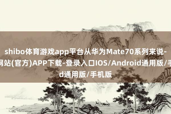 shibo体育游戏app平台从华为Mate70系列来说-世博网站(官方)APP下载-登录入口IOS/Android通用版/手机版