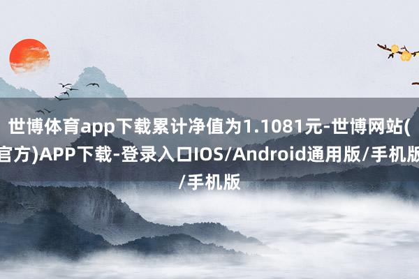 世博体育app下载累计净值为1.1081元-世博网站(官方)APP下载-登录入口IOS/Android通用版/手机版
