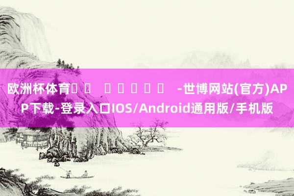欧洲杯体育		  					  -世博网站(官方)APP下载-登录入口IOS/Android通用版/手机版