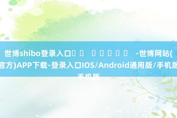 世博shibo登录入口		  					  -世博网站(官方)APP下载-登录入口IOS/Android通用版/手机版