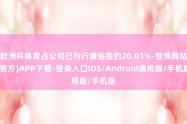 欧洲杯体育占公司已刊行庸俗股的20.01%-世博网站(官方)APP下载-登录入口IOS/Android通用版/手机版