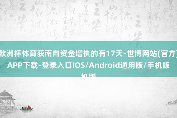 欧洲杯体育获南向资金增执的有17天-世博网站(官方)APP下载-登录入口IOS/Android通用版/手机版