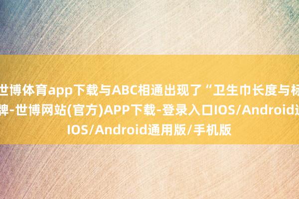 世博体育app下载与ABC相通出现了“卫生巾长度与标称不符”的品牌-世博网站(官方)APP下载-登录入口IOS/Android通用版/手机版