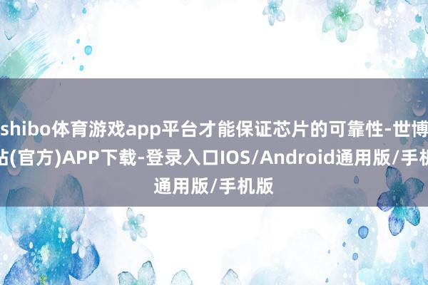 shibo体育游戏app平台才能保证芯片的可靠性-世博网站(官方)APP下载-登录入口IOS/Android通用版/手机版