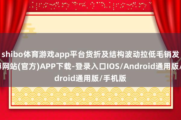 shibo体育游戏app平台货折及结构波动拉低毛销发挥-世博网站(官方)APP下载-登录入口IOS/Android通用版/手机版