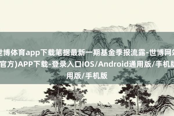 世博体育app下载笔据最新一期基金季报流露-世博网站(官方)APP下载-登录入口IOS/Android通用版/手机版