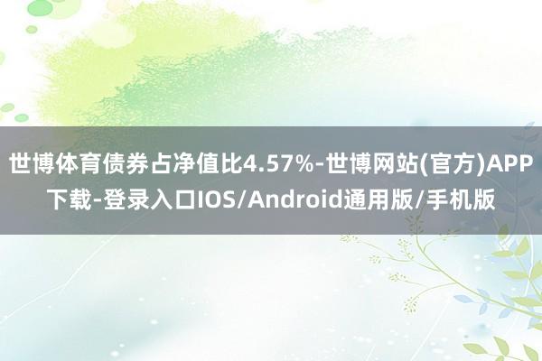 世博体育债券占净值比4.57%-世博网站(官方)APP下载-登录入口IOS/Android通用版/手机版