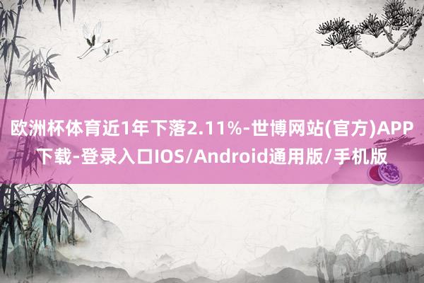 欧洲杯体育近1年下落2.11%-世博网站(官方)APP下载-登录入口IOS/Android通用版/手机版