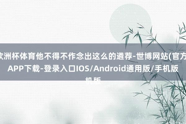 欧洲杯体育他不得不作念出这么的遴荐-世博网站(官方)APP下载-登录入口IOS/Android通用版/手机版