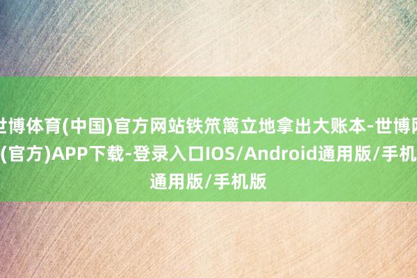 世博体育(中国)官方网站铁笊篱立地拿出大账本-世博网站(官方)APP下载-登录入口IOS/Android通用版/手机版