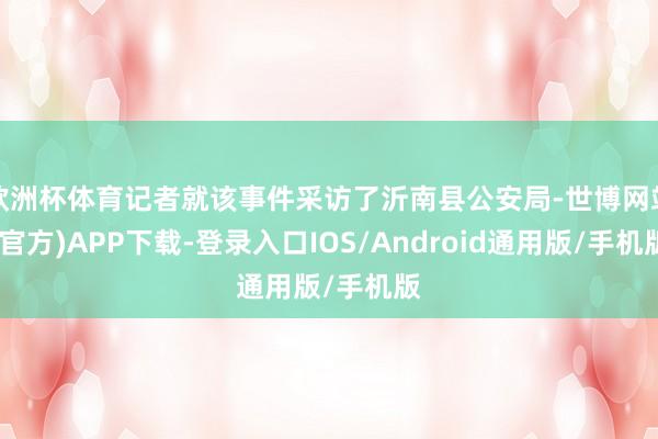 欧洲杯体育记者就该事件采访了沂南县公安局-世博网站(官方)APP下载-登录入口IOS/Android通用版/手机版