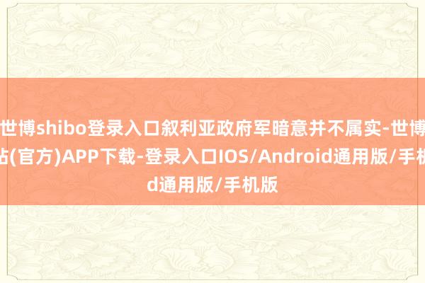 世博shibo登录入口叙利亚政府军暗意并不属实-世博网站(官方)APP下载-登录入口IOS/Android通用版/手机版