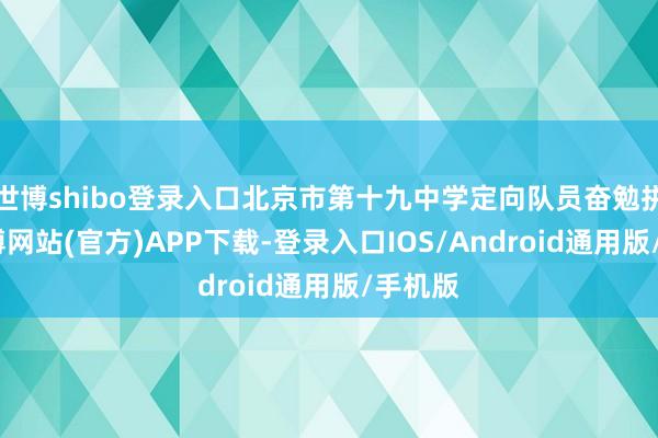 世博shibo登录入口北京市第十九中学定向队员奋勉拼搏-世博网站(官方)APP下载-登录入口IOS/Android通用版/手机版