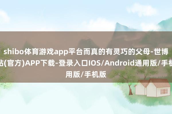 shibo体育游戏app平台　　而真的有灵巧的父母-世博网站(官方)APP下载-登录入口IOS/Android通用版/手机版