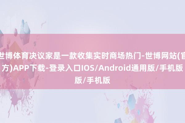 世博体育决议家是一款收集实时商场热门-世博网站(官方)APP下载-登录入口IOS/Android通用版/手机版