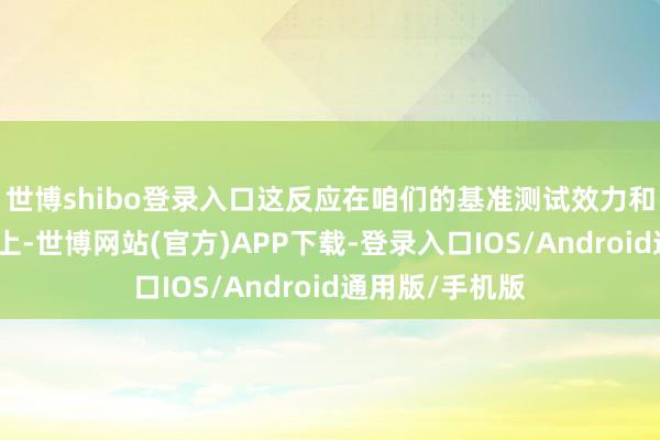 世博shibo登录入口这反应在咱们的基准测试效力和对客户的价值上-世博网站(官方)APP下载-登录入口IOS/Android通用版/手机版