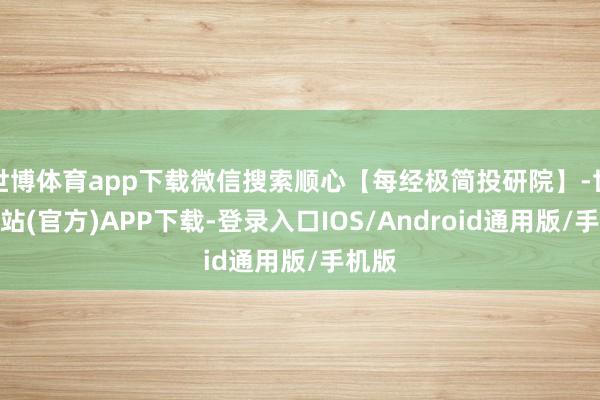 世博体育app下载微信搜索顺心【每经极简投研院】-世博网站(官方)APP下载-登录入口IOS/Android通用版/手机版