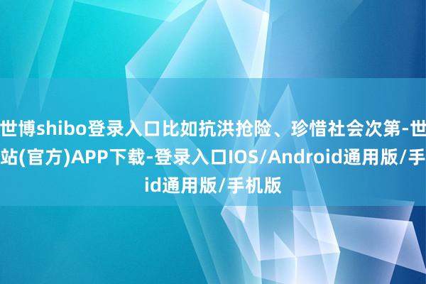 世博shibo登录入口比如抗洪抢险、珍惜社会次第-世博网站(官方)APP下载-登录入口IOS/Android通用版/手机版