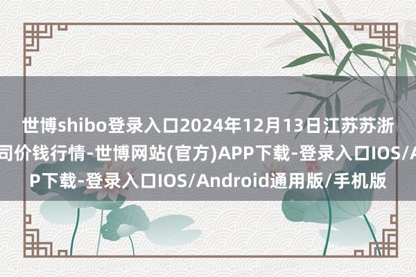 世博shibo登录入口2024年12月13日江苏苏浙皖限制阛阓发展有限公司价钱行情-世博网站(官方)APP下载-登录入口IOS/Android通用版/手机版
