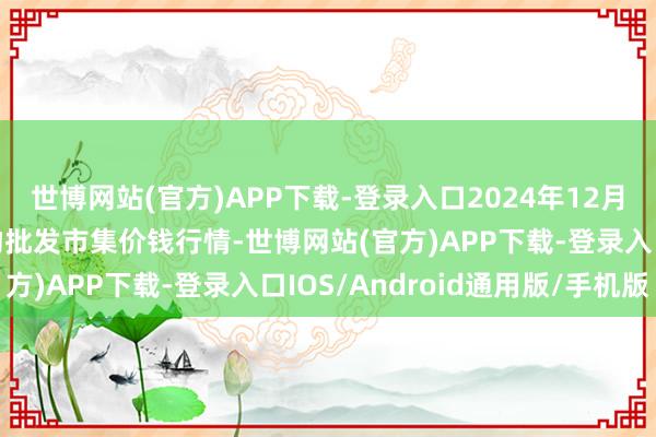 世博网站(官方)APP下载-登录入口2024年12月13日江苏联谊农副产物批发市集价钱行情-世博网站(官方)APP下载-登录入口IOS/Android通用版/手机版