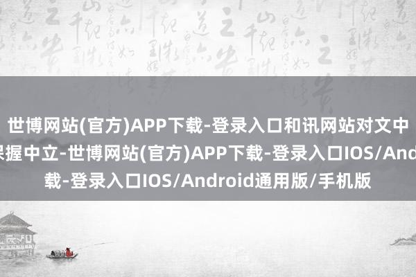 世博网站(官方)APP下载-登录入口和讯网站对文中讲明、不雅点判断保握中立-世博网站(官方)APP下载-登录入口IOS/Android通用版/手机版