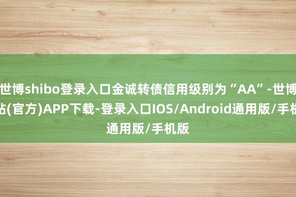 世博shibo登录入口金诚转债信用级别为“AA”-世博网站(官方)APP下载-登录入口IOS/Android通用版/手机版