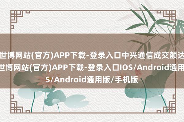 世博网站(官方)APP下载-登录入口中兴通信成交额达200亿元-世博网站(官方)APP下载-登录入口IOS/Android通用版/手机版