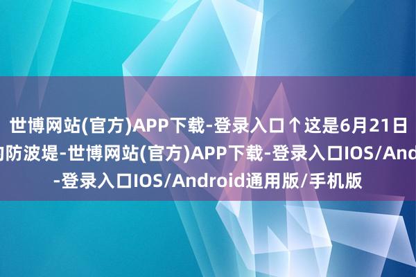 世博网站(官方)APP下载-登录入口↑这是6月21日在秘鲁钱凯港拍摄的防波堤-世博网站(官方)APP下载-登录入口IOS/Android通用版/手机版