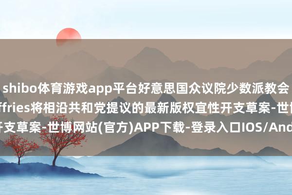 shibo体育游戏app平台好意思国众议院少数派教会东说念主Hakeem Jeffries将相沿共和党提议的最新版权宜性开支草案-世博网站(官方)APP下载-登录入口IOS/Android通用版/手机版