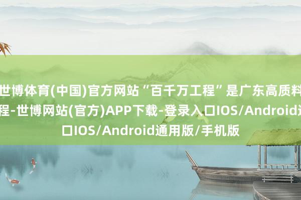 世博体育(中国)官方网站“百千万工程”是广东高质料发展的头号工程-世博网站(官方)APP下载-登录入口IOS/Android通用版/手机版