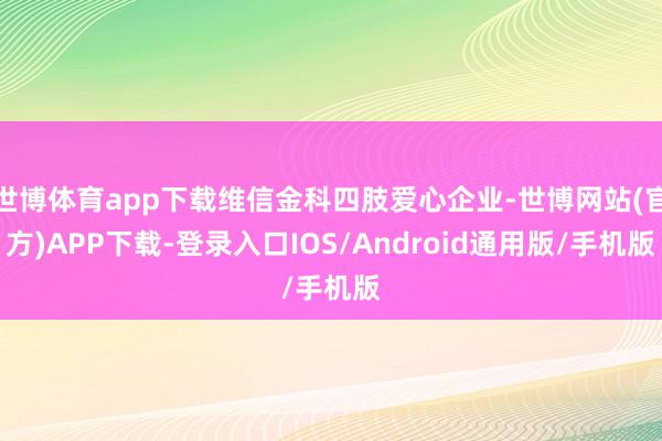 世博体育app下载维信金科四肢爱心企业-世博网站(官方)APP下载-登录入口IOS/Android通用版/手机版
