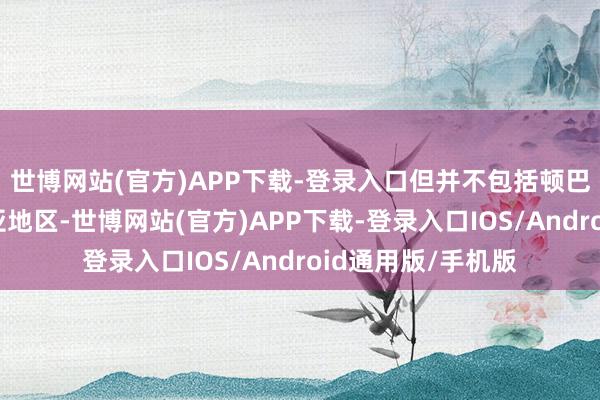 世博网站(官方)APP下载-登录入口但并不包括顿巴斯地区和克里米亚地区-世博网站(官方)APP下载-登录入口IOS/Android通用版/手机版