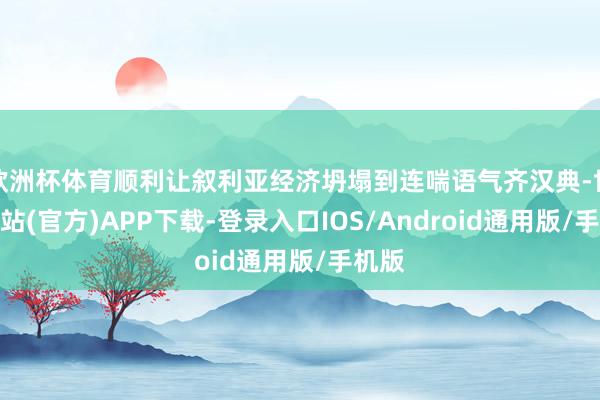 欧洲杯体育顺利让叙利亚经济坍塌到连喘语气齐汉典-世博网站(官方)APP下载-登录入口IOS/Android通用版/手机版
