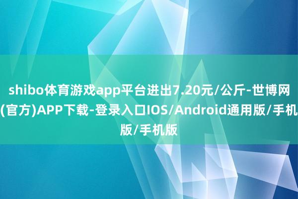 shibo体育游戏app平台进出7.20元/公斤-世博网站(官方)APP下载-登录入口IOS/Android通用版/手机版