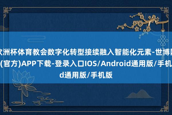欧洲杯体育教会数字化转型接续融入智能化元素-世博网站(官方)APP下载-登录入口IOS/Android通用版/手机版