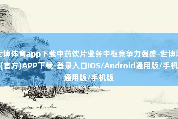 世博体育app下载中药饮片业务中枢竞争力强盛-世博网站(官方)APP下载-登录入口IOS/Android通用版/手机版