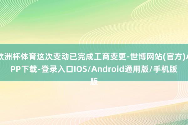 欧洲杯体育这次变动已完成工商变更-世博网站(官方)APP下载-登录入口IOS/Android通用版/手机版