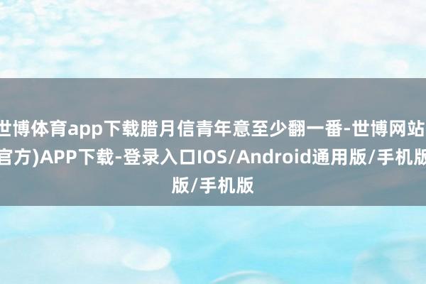 世博体育app下载腊月信青年意至少翻一番-世博网站(官方)APP下载-登录入口IOS/Android通用版/手机版