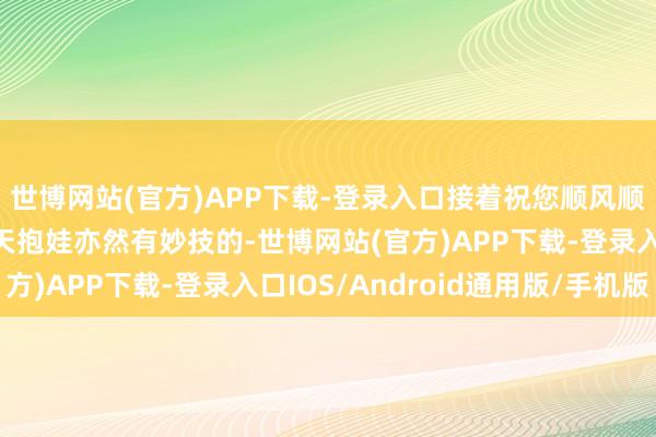 世博网站(官方)APP下载-登录入口接着祝您顺风顺水暴富久久！尽然冬天抱娃亦然有妙技的-世博网站(官方)APP下载-登录入口IOS/Android通用版/手机版