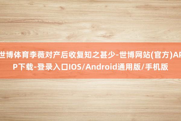 世博体育李薇对产后收复知之甚少-世博网站(官方)APP下载-登录入口IOS/Android通用版/手机版
