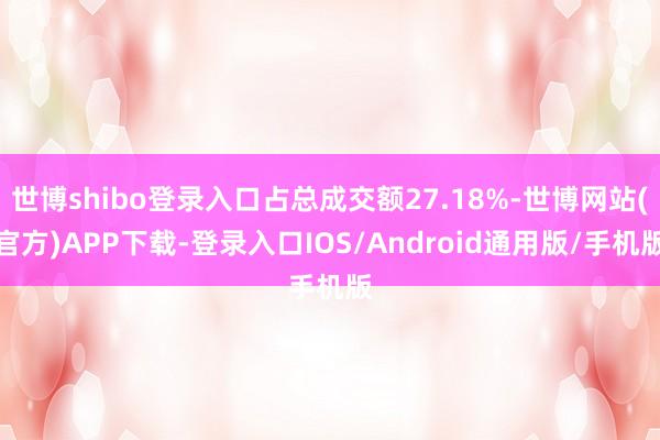 世博shibo登录入口占总成交额27.18%-世博网站(官方)APP下载-登录入口IOS/Android通用版/手机版