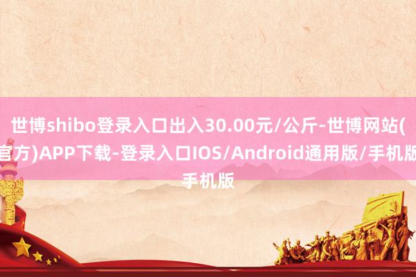世博shibo登录入口出入30.00元/公斤-世博网站(官方)APP下载-登录入口IOS/Android通用版/手机版