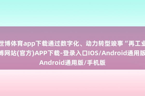 世博体育app下载通过数字化、动力转型竣事“再工业化”-世博网站(官方)APP下载-登录入口IOS/Android通用版/手机版